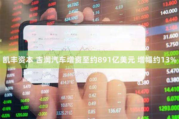 凯丰资本 吉润汽车增资至约891亿美元 增幅约13%