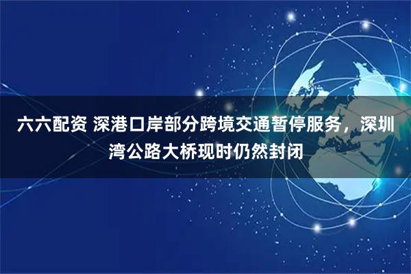 六六配资 深港口岸部分跨境交通暂停服务，深圳湾公路大桥现时仍然封闭