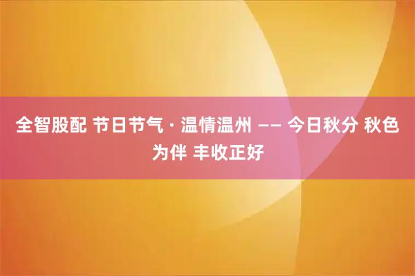 全智股配 节日节气 · 温情温州 —— 今日秋分 秋色为伴 丰收正好