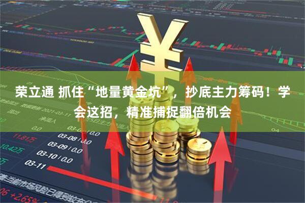荣立通 抓住“地量黄金坑”，抄底主力筹码！学会这招，精准捕捉翻倍机会