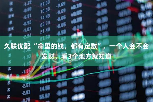 久联优配 “命里的钱，都有定数”，一个人会不会发财，看3个地方就知道