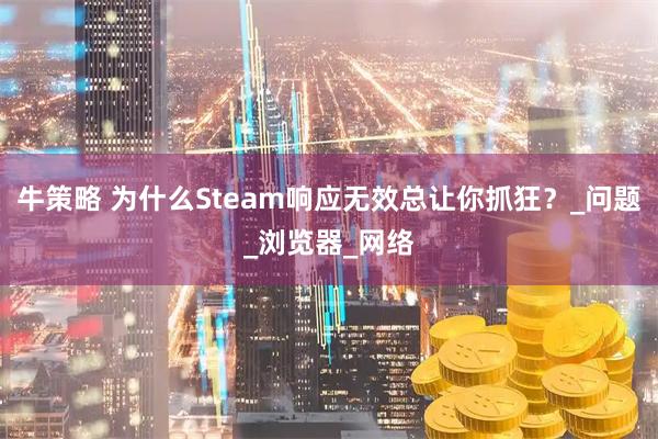牛策略 为什么Steam响应无效总让你抓狂？_问题_浏览器_网络
