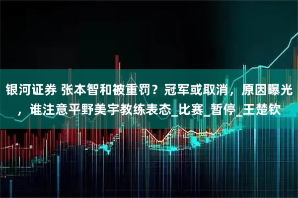 银河证券 张本智和被重罚？冠军或取消，原因曝光，谁注意平野美宇教练表态_比赛_暂停_王楚钦