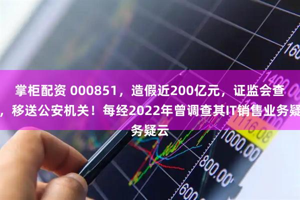 掌柜配资 000851，造假近200亿元，证监会查实，移送公安机关！每经2022年曾调查其IT销售业务疑云