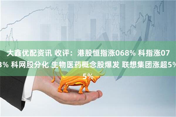 大鑫优配资讯 收评：港股恒指涨068% 科指涨073% 科网股分化 生物医药概念股爆发 联想集团涨超5%