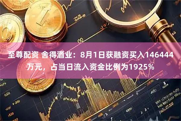至尊配资 舍得酒业：8月1日获融资买入146444万元，占当日流入资金比例为1925%