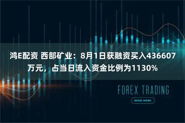 鸿E配资 西部矿业：8月1日获融资买入436607万元，占当日流入资金比例为1130%
