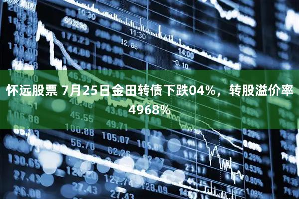 怀远股票 7月25日金田转债下跌04%，转股溢价率4968%