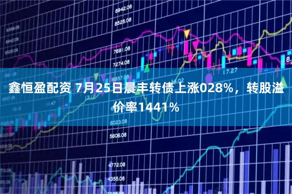 鑫恒盈配资 7月25日晨丰转债上涨028%，转股溢价率1441%
