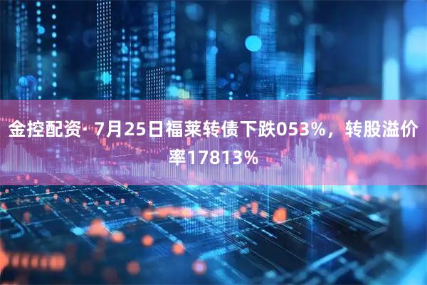 金控配资· 7月25日福莱转债下跌053%，转股溢价率17813%
