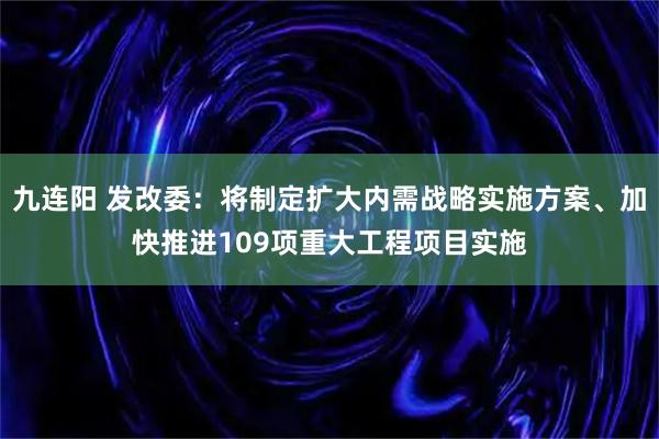 九连阳 发改委：将制定扩大内需战略实施方案、加快推进109项重大工程项目实施