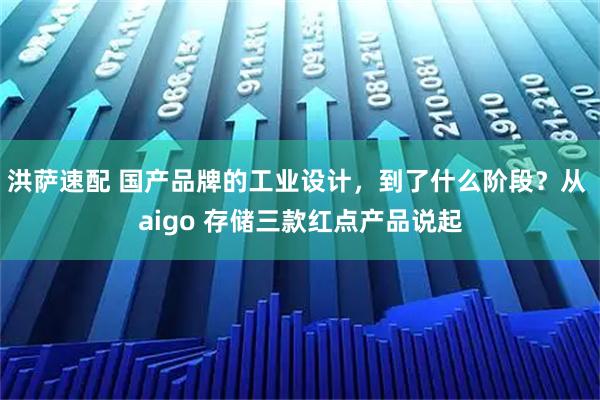 洪萨速配 国产品牌的工业设计，到了什么阶段？从 aigo 存储三款红点产品说起