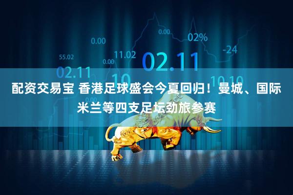 配资交易宝 香港足球盛会今夏回归！曼城、国际米兰等四支足坛劲旅参赛