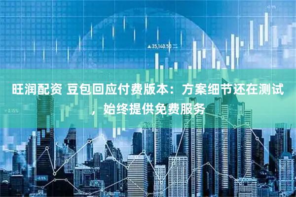 旺润配资 豆包回应付费版本：方案细节还在测试，始终提供免费服务
