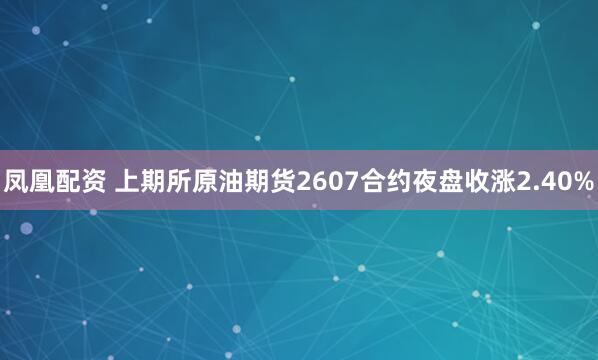 凤凰配资 上期所原油期货2607合约夜盘收涨2.40%