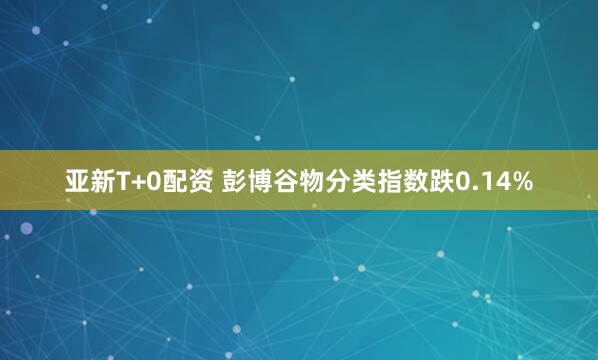 亚新T+0配资 彭博谷物分类指数跌0.14%