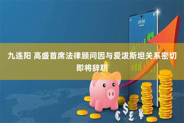 九连阳 高盛首席法律顾问因与爱泼斯坦关系密切即将辞职