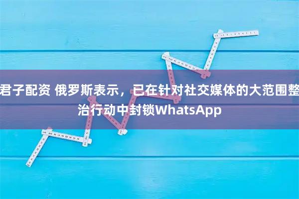君子配资 俄罗斯表示，已在针对社交媒体的大范围整治行动中封锁WhatsApp