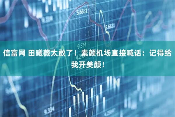 信富网 田曦薇太敢了!素颜机场直接喊话:记得给我开美颜!
